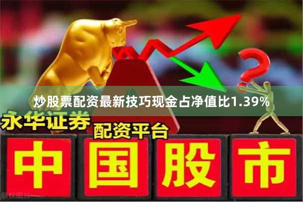 炒股票配资最新技巧现金占净值比1.39%