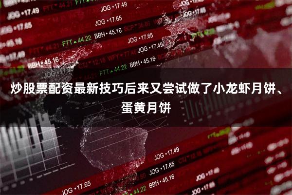 炒股票配资最新技巧后来又尝试做了小龙虾月饼、蛋黄月饼