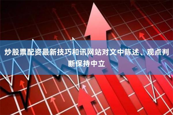 炒股票配资最新技巧和讯网站对文中陈述、观点判断保持中立
