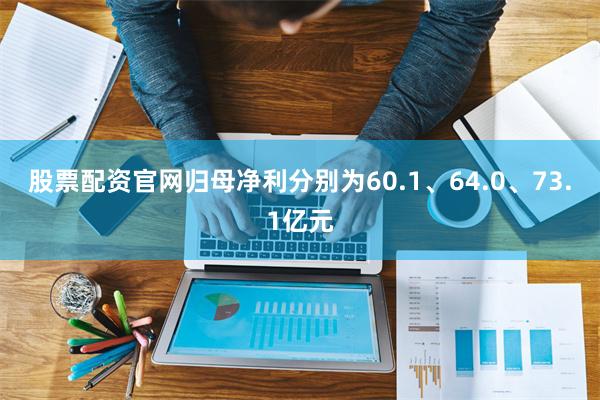 股票配资官网归母净利分别为60.1、64.0、73.1亿元