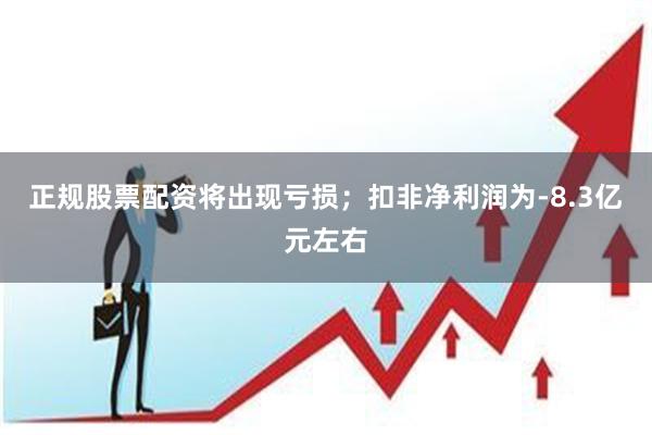 正规股票配资将出现亏损；扣非净利润为-8.3亿元左右
