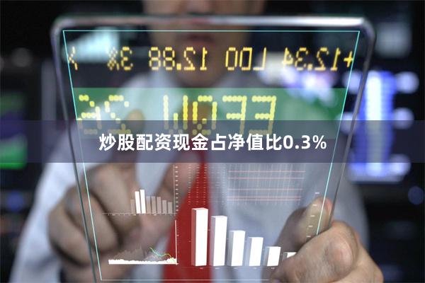 炒股配资现金占净值比0.3%