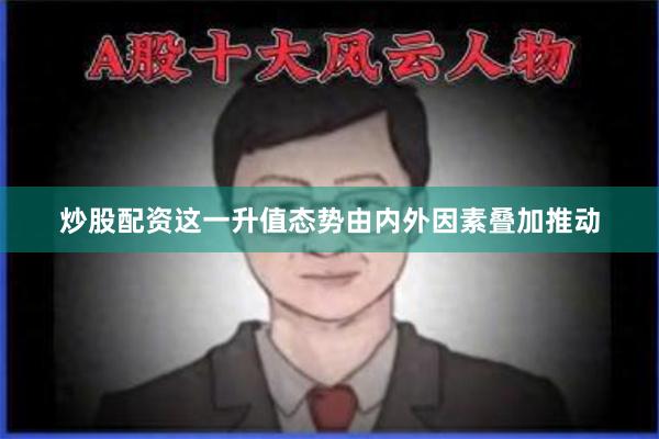 炒股配资这一升值态势由内外因素叠加推动