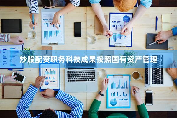 炒股配资职务科技成果按照国有资产管理