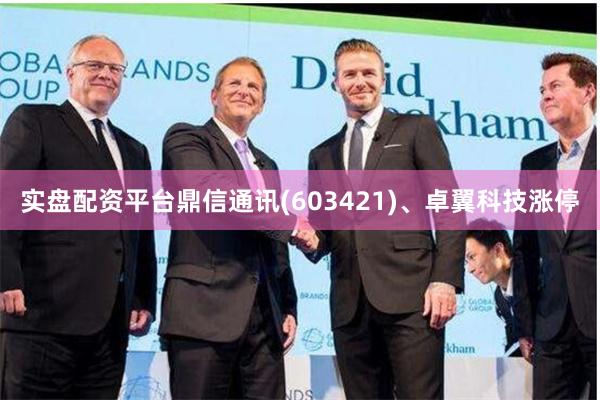 实盘配资平台鼎信通讯(603421)、卓翼科技涨停