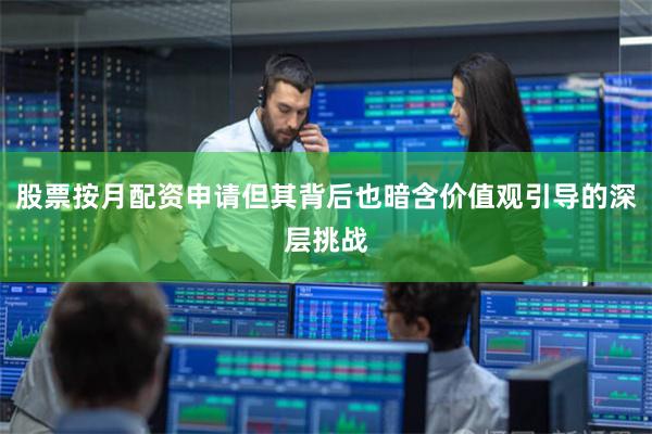 股票按月配资申请但其背后也暗含价值观引导的深层挑战