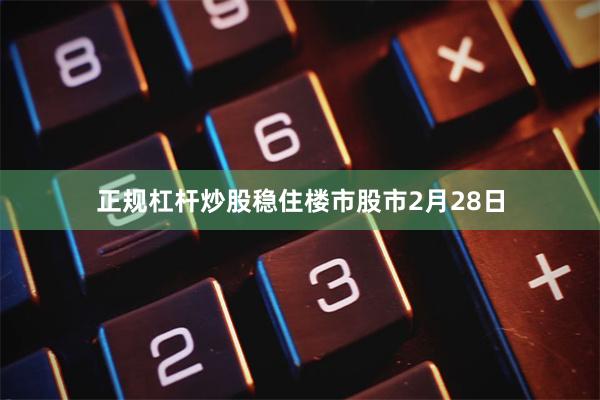 正规杠杆炒股稳住楼市股市　　2月28日