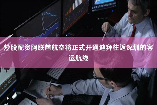 炒股配资阿联酋航空将正式开通迪拜往返深圳的客运航线