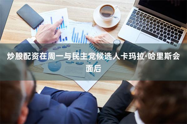 炒股配资在周一与民主党候选人卡玛拉·哈里斯会面后