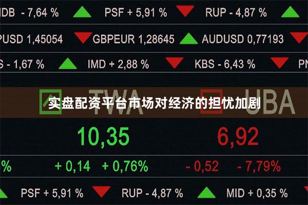 实盘配资平台市场对经济的担忧加剧