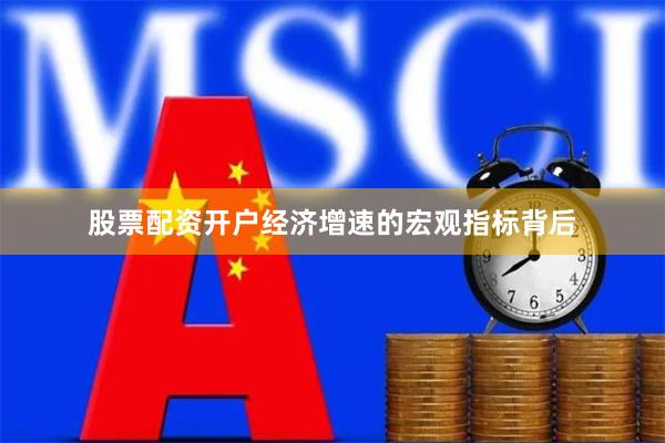 股票配资开户经济增速的宏观指标背后