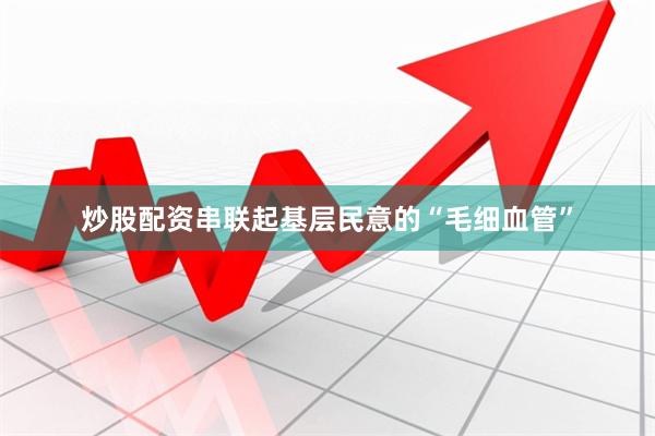 炒股配资串联起基层民意的“毛细血管”