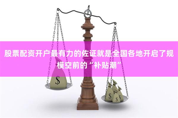 股票配资开户最有力的佐证就是全国各地开启了规模空前的“补贴潮”