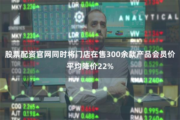 股票配资官网同时将门店在售300余款产品会员价平均降价22%