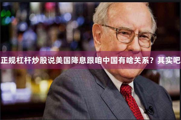 正规杠杆炒股说美国降息跟咱中国有啥关系？其实吧