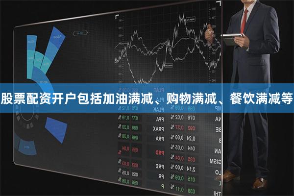 股票配资开户包括加油满减、购物满减、餐饮满减等