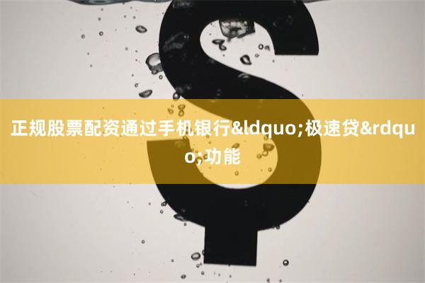 正规股票配资通过手机银行“极速贷”功能