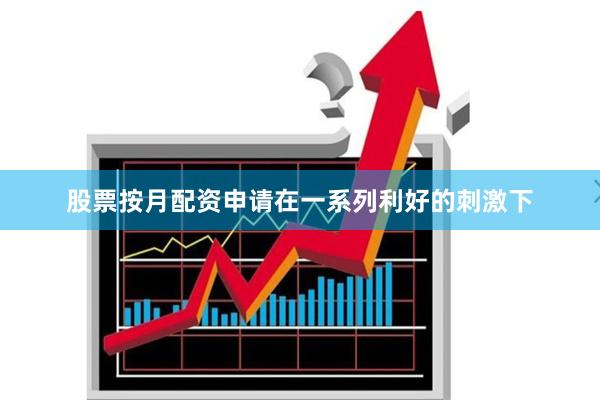 股票按月配资申请在一系列利好的刺激下