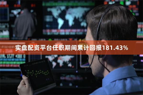 实盘配资平台任职期间累计回报181.43%