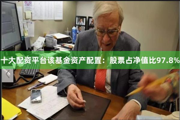 十大配资平台该基金资产配置：股票占净值比97.8%