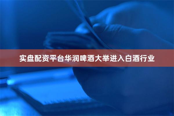 实盘配资平台华润啤酒大举进入白酒行业