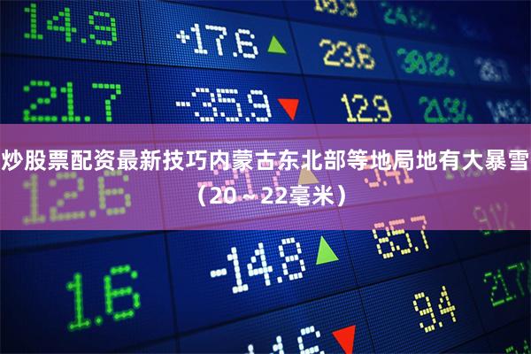 炒股票配资最新技巧内蒙古东北部等地局地有大暴雪（20～22毫米）
