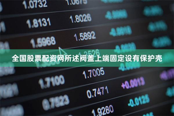 全国股票配资网所述阀盖上端固定设有保护壳