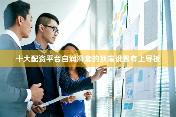 十大配资平台自润滑套的顶端设置有上导板
