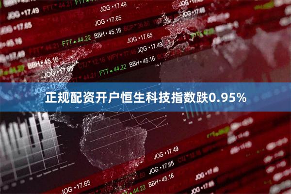 正规配资开户恒生科技指数跌0.95%