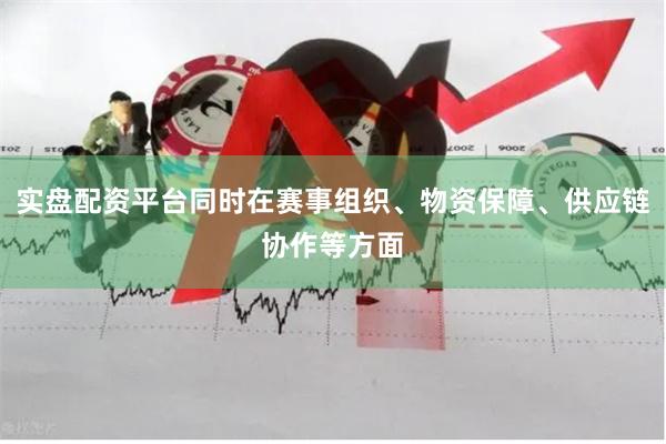 实盘配资平台同时在赛事组织、物资保障、供应链协作等方面