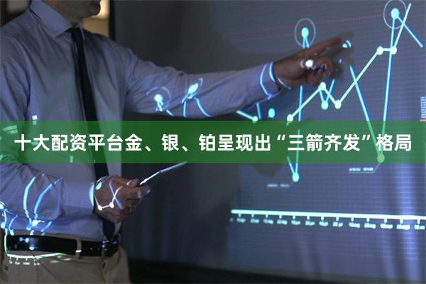 十大配资平台金、银、铂呈现出“三箭齐发”格局