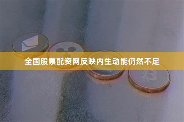 全国股票配资网反映内生动能仍然不足