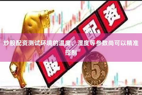 炒股配资测试环境的温度、湿度等参数尚可以精准控制