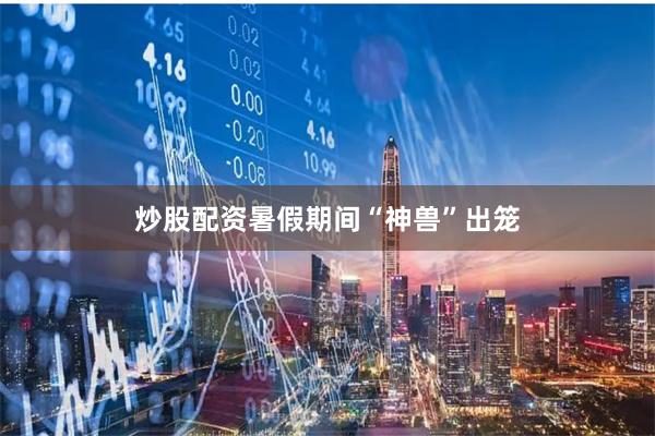 炒股配资暑假期间“神兽”出笼