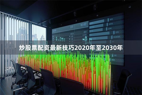 炒股票配资最新技巧2020年至2030年