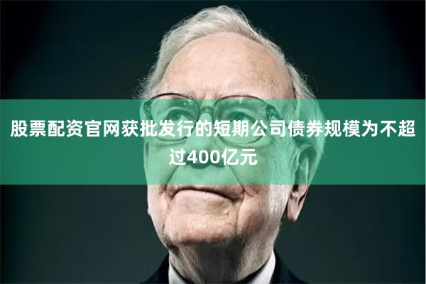 股票配资官网获批发行的短期公司债券规模为不超过400亿元