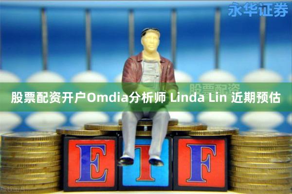 股票配资开户Omdia分析师 Linda Lin 近期预估