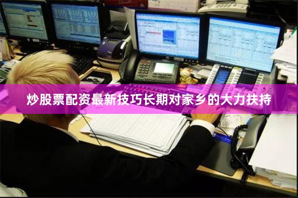 炒股票配资最新技巧长期对家乡的大力扶持