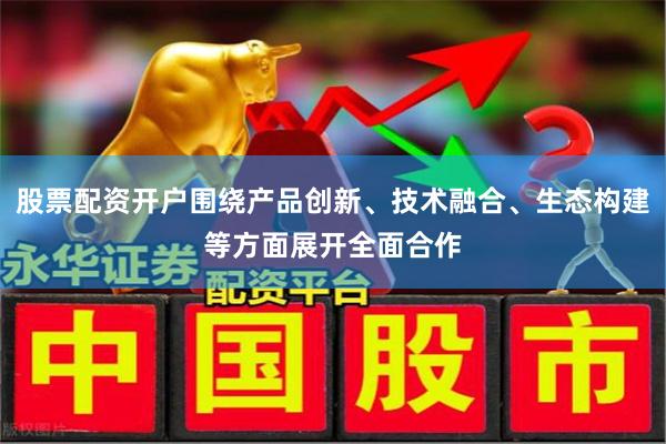 股票配资开户围绕产品创新、技术融合、生态构建等方面展开全面合作
