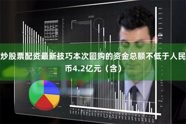 炒股票配资最新技巧本次回购的资金总额不低于人民币4.2亿元（含）