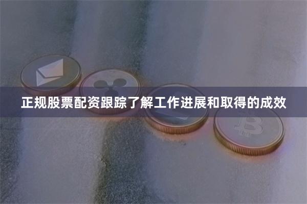 正规股票配资跟踪了解工作进展和取得的成效