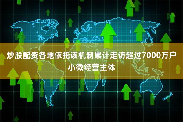 炒股配资各地依托该机制累计走访超过7000万户小微经营主体