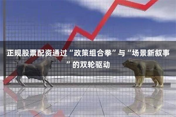 正规股票配资通过“政策组合拳”与“场景新叙事”的双轮驱动