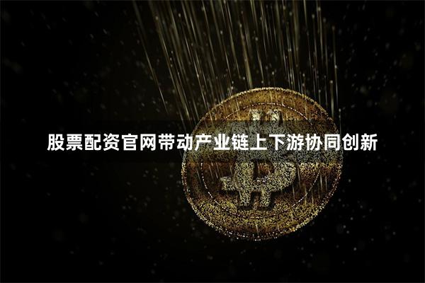 股票配资官网带动产业链上下游协同创新
