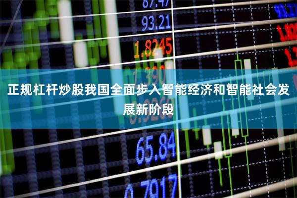 正规杠杆炒股我国全面步入智能经济和智能社会发展新阶段
