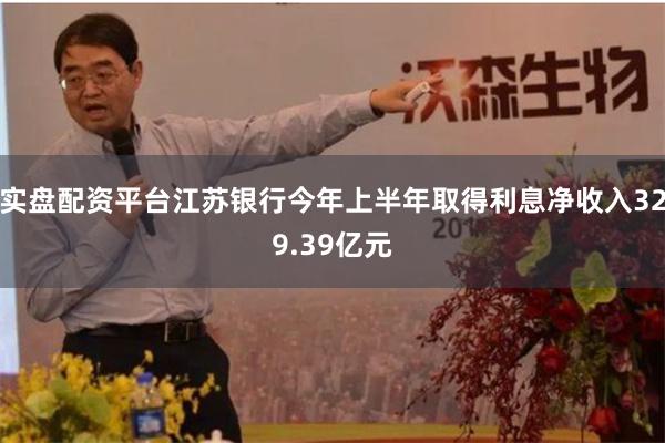 实盘配资平台江苏银行今年上半年取得利息净收入329.39亿元