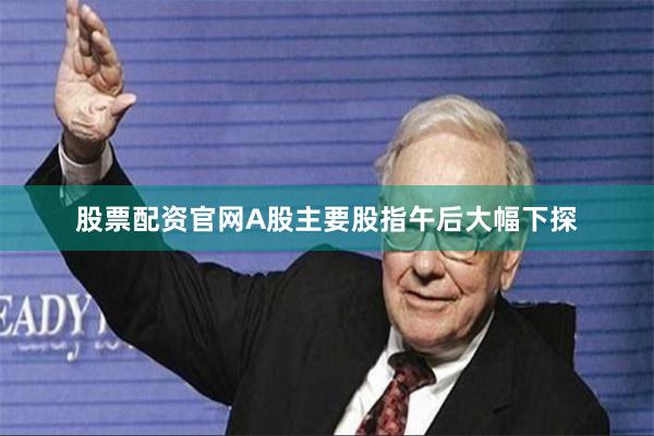 股票配资官网A股主要股指午后大幅下探