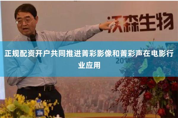 正规配资开户共同推进菁彩影像和菁彩声在电影行业应用