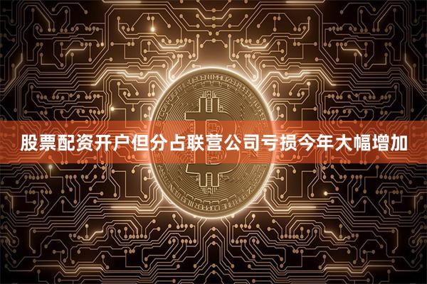 股票配资开户但分占联营公司亏损今年大幅增加