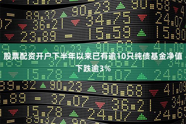 股票配资开户下半年以来已有逾10只纯债基金净值下跌逾3%